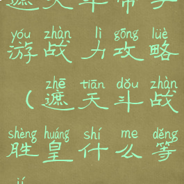 遮天斗帝手游战力攻略(遮天斗战胜皇什么等级)