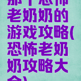 那个恐怖老奶奶的游戏攻略(恐怖老奶奶攻略大全)