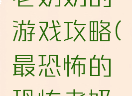 那个恐怖老奶奶的游戏攻略(最恐怖的恐怖老奶奶游戏)