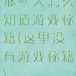 那些人怎么知道游戏秘籍(这里没有游戏秘籍)