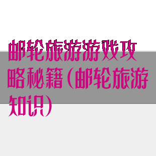 邮轮旅游游戏攻略秘籍(邮轮旅游知识)