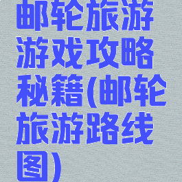 邮轮旅游游戏攻略秘籍(邮轮旅游路线图)