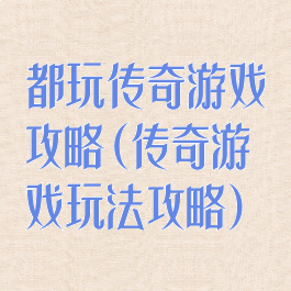 都玩传奇游戏攻略(传奇游戏玩法攻略)