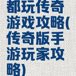 都玩传奇游戏攻略(传奇版手游玩家攻略)