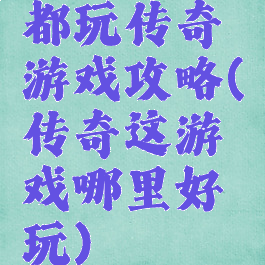 都玩传奇游戏攻略(传奇这游戏哪里好玩)