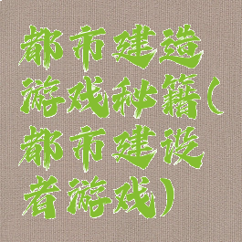 都市建造游戏秘籍(都市建设者游戏)