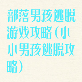 部落男孩逃脱游戏攻略(小小男孩逃脱攻略)