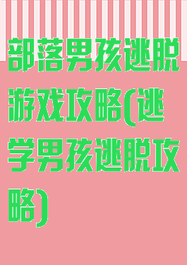 部落男孩逃脱游戏攻略(逃学男孩逃脱攻略)