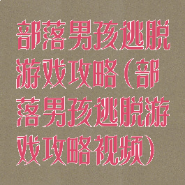 部落男孩逃脱游戏攻略(部落男孩逃脱游戏攻略视频)