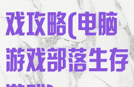 部落生存类游戏攻略(电脑游戏部落生存游戏)