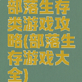 部落生存类游戏攻略(部落生存游戏大全)