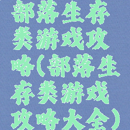 部落生存类游戏攻略(部落生存类游戏攻略大全)