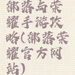 部落与荣耀手游攻略(部落荣耀官方网站)