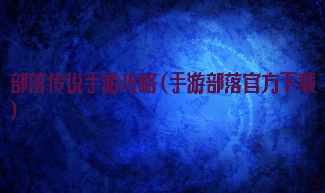 部落传说手游攻略(手游部落官方下载)