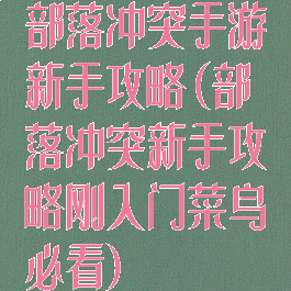 部落冲突手游新手攻略(部落冲突新手攻略刚入门菜鸟必看)