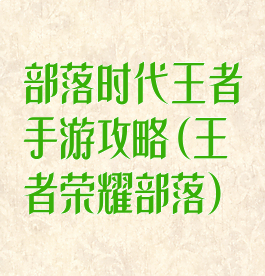 部落时代王者手游攻略(王者荣耀部落)