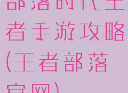 部落时代王者手游攻略(王者部落官网)