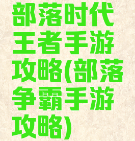 部落时代王者手游攻略(部落争霸手游攻略)