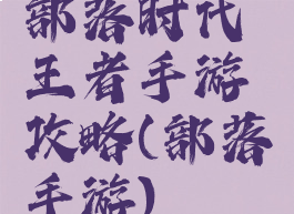 部落时代王者手游攻略(部落手游)
