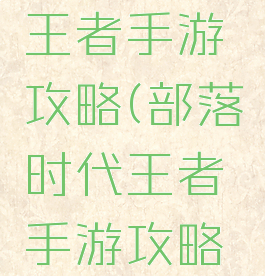 部落时代王者手游攻略(部落时代王者手游攻略大全)