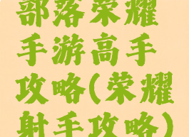 部落荣耀手游高手攻略(荣耀射手攻略)