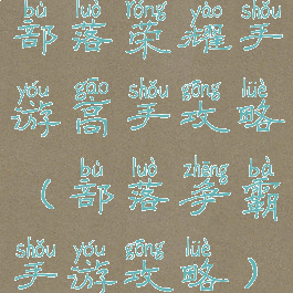 部落荣耀手游高手攻略(部落争霸手游攻略)