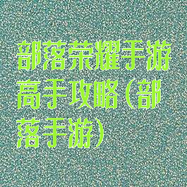 部落荣耀手游高手攻略(部落手游)