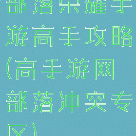 部落荣耀手游高手攻略(高手游网部落冲突专区)