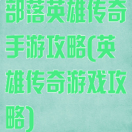 部落英雄传奇手游攻略(英雄传奇游戏攻略)