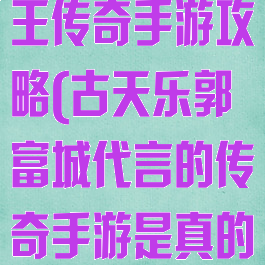 郭富城代言天王传奇手游攻略(古天乐郭富城代言的传奇手游是真的吗)