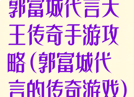 郭富城代言天王传奇手游攻略(郭富城代言的传奇游戏)