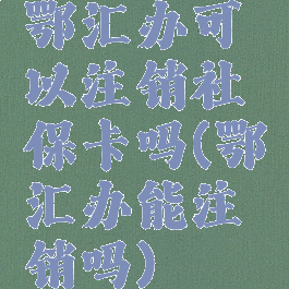 鄂汇办可以注销社保卡吗(鄂汇办能注销吗)