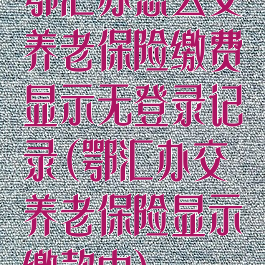 鄂汇办怎么交养老保险缴费显示无登录记录(鄂汇办交养老保险显示缴款中)