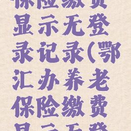 鄂汇办怎么交养老保险缴费显示无登录记录(鄂汇办养老保险缴费显示无登记信息是什么情况)