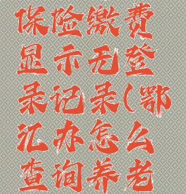 鄂汇办怎么交养老保险缴费显示无登录记录(鄂汇办怎么查询养老保险缴费记录)