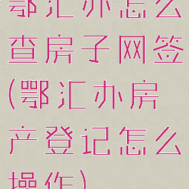 鄂汇办怎么查房子网签(鄂汇办房产登记怎么操作)