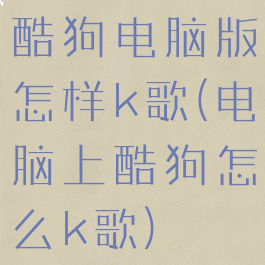 酷狗电脑版怎样k歌(电脑上酷狗怎么k歌)