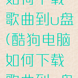 酷狗电脑如何下载歌曲到u盘(酷狗电脑如何下载歌曲到u盘上)