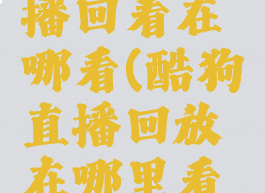 酷狗的直播回看在哪看(酷狗直播回放在哪里看完整版)