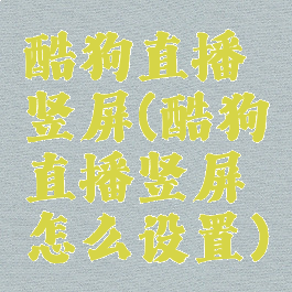 酷狗直播竖屏(酷狗直播竖屏怎么设置)