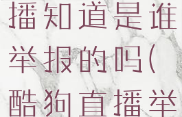 酷狗直播举报主播,主播知道是谁举报的吗(酷狗直播举报多少次封号)
