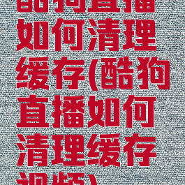 酷狗直播如何清理缓存(酷狗直播如何清理缓存视频)