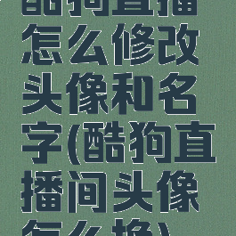 酷狗直播怎么修改头像和名字(酷狗直播间头像怎么换)