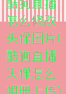 酷狗直播怎么修改头像图片(酷狗直播头像怎么相册上传)