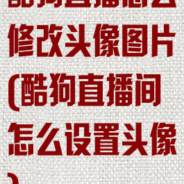 酷狗直播怎么修改头像图片(酷狗直播间怎么设置头像)
