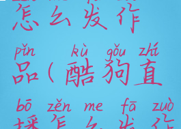 酷狗直播怎么发作品(酷狗直播怎么发作品赚钱)