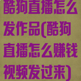 酷狗直播怎么发作品(酷狗直播怎么赚钱视频发过来)