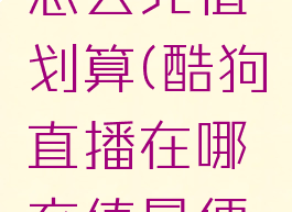 酷狗直播怎么充值划算(酷狗直播在哪充值最便宜)