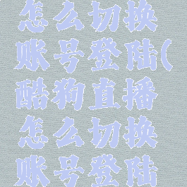 酷狗直播怎么切换账号登陆(酷狗直播怎么切换账号登陆游戏)