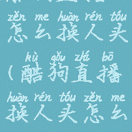 酷狗直播怎么换人头(酷狗直播换人头怎么换)